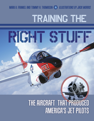 Training the Right Stuff: The Aircraft That Produced America's Jet Pilots - Frankel, Mark A, and Thomason, Tommy H