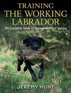 Training the Working Labrador: The Complete Guide to Management & Training