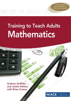 Training to Teach Adults Mathematics - Griffiths, Graham, and Ashton, Jackie, and Creese, Brian