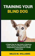 Training Your Blind Dog: A Simple Step-by-Step Guide to Obedience, Caring, Raising, Confidence Building, and Independence Enhancement for Visually Impaired Dogs