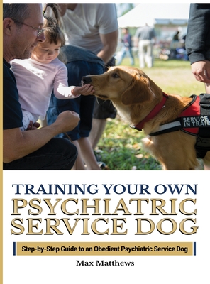 Training Your Psychiatric Service Dog: Step-By-Step Guide To An Obedient Psychiatric Service Dog - Matthews, Max