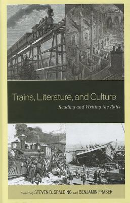 Trains, Literature, and Culture: Reading/Writing the Rails - Spalding, Steven D (Editor), and Fraser, Benjamin (Editor), and Curto, Roxanna (Contributions by)