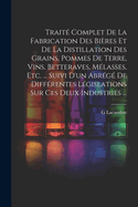 Trait Complet De La Fabrication Des Bires Et De La Distillation Des Grains, Pommes De Terre, Vins, Betteraves, Mlasses, Etc. ... Suivi D'un Abrg De Diffrentes Lgislations Sur Ces Deux Industries ...