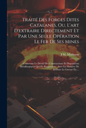 Trait Des Forges Dites Catalanes, Ou, L'art D'extraire Directement Et Par Une Seule Opration Le Fer De Ses Mines: Contenant Le Dtail Des Constructions Et Dispositions Mtallurgiques Qui S'y Rapportent: Avec La Manire De Rduire Le Gueuse En ...