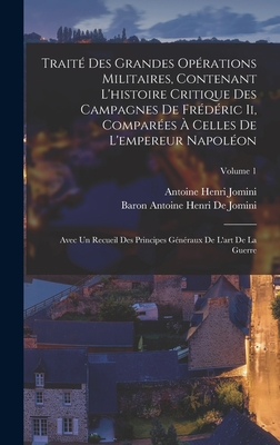 Trait Des Grandes Oprations Militaires, Contenant L'histoire Critique Des Campagnes De Frdric Ii, Compares  Celles De L'empereur Napolon: Avec Un Recueil Des Principes Gnraux De L'art De La Guerre; Volume 1 - Jomini, Antoine Henri, and De Jomini, Baron Antoine Henri