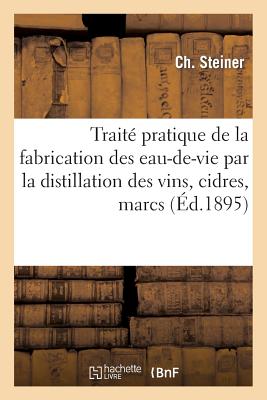 Trait Pratique de la Fabrication Des Eaux-De-Vie Par La Distillation Des Vins, Cidres, Marcs, Lies - Steiner, Ch