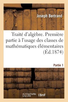 Trait? d'Alg?bre, ? l'Usage Des Classes de Math?matiques ?l?mentaires Partie 1 - Bertrand, Joseph