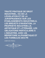 Trait? Pratique de Droit Industriel, Ou Expos? de la L?gislation Et de la Jurisprudence