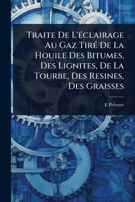 Traite De L'(c)clairage Au Gaz Tir(c) De La Houile Des Bitumes, Des Lignites, De La Tourbe, Des Resines, Des Graisses - Pelouze, E