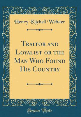 Traitor and Loyalist or the Man Who Found His Country (Classic Reprint) - Webster, Henry Kitchell