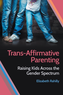 Trans-Affirmative Parenting: Raising Kids Across the Gender Spectrum - Rahilly, Elizabeth