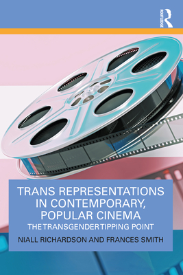 Trans Representations in Contemporary, Popular Cinema: The Transgender Tipping Point - Richardson, Niall, and Smith, Frances