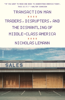 Transaction Man: Traders, Disrupters, and the Dismantling of Middle-Class America - Lemann, Nicholas