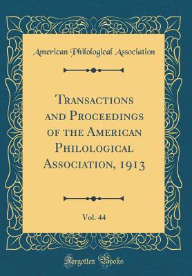 Transactions and Proceedings of the American Philological Association, 1913, Vol. 44 (Classic Reprint) - Association, American Philological