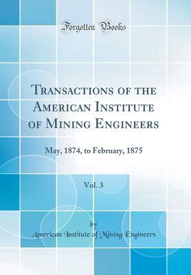 Transactions of the American Institute of Mining Engineers, Vol. 3: May, 1874, to February, 1875 (Classic Reprint) - Engineers, American Institute of Mining