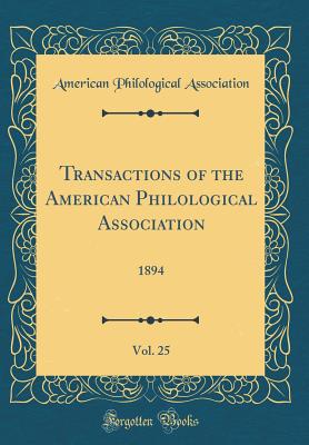 Transactions of the American Philological Association, Vol. 25: 1894 (Classic Reprint) - Association, American Philological