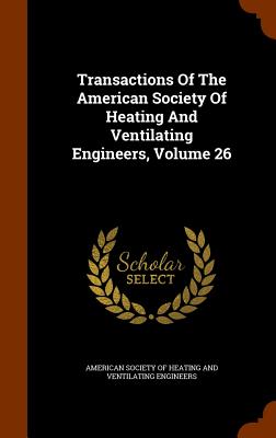 Transactions Of The American Society Of Heating And Ventilating Engineers, Volume 26 - American Society of Heating and Ventilat (Creator)