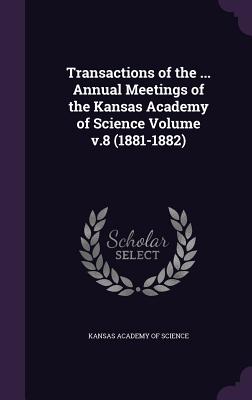 Transactions of the ... Annual Meetings of the Kansas Academy of Science Volume v.8 (1881-1882) - Kansas Academy of Science (Creator)