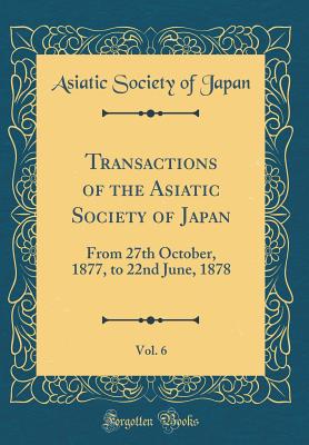 Transactions of the Asiatic Society of Japan, Vol. 6: From 27th October, 1877, to 22nd June, 1878 (Classic Reprint) - Japan, Asiatic Society of