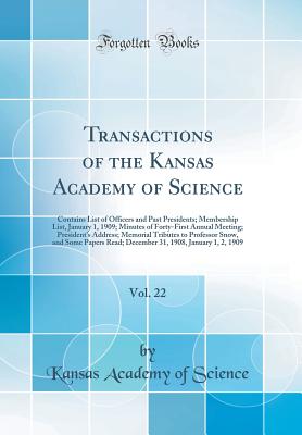 Transactions of the Kansas Academy of Science, Vol. 22: Contains List of Officers and Past Presidents; Membership List, January 1, 1909; Minutes of Forty-First Annual Meeting; President's Address; Memorial Tributes to Professor Snow, and Some Papers Read; - Science, Kansas Academy of