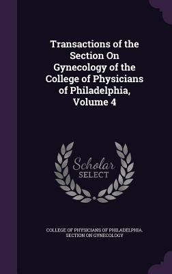 Transactions of the Section On Gynecology of the College of Physicians of Philadelphia, Volume 4 - College of Physicians of Philadelphia S (Creator)