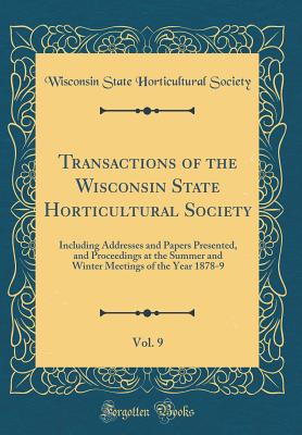 Transactions of the Wisconsin State Horticultural Society, Vol. 9: Including Addresses and Papers Presented, and Proceedings at the Summer and Winter Meetings of the Year 1878-9 (Classic Reprint) - Society, Wisconsin State Horticultural