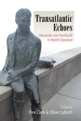 Transatlantic Echoes: Alexander von Humboldt in World Literature - Clark, Rex (Editor), and Lubrich, Oliver (Editor)