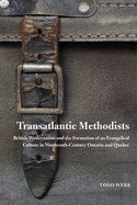 Transatlantic Methodists: British Wesleyanism and the Formation of an Evangelical Culture in Nineteenth-Century Ontario and Quebec