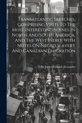 Transatlantic Sketches, Comprising Visits To The Most Interesting Scenes In North And South America, And The West Indies. With Notes On Negro Slavery And Canadian Emigration - Sir James Edward Alexander (Creator)