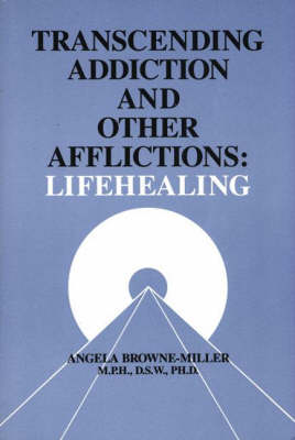 Transcending Addiction and Other Afflictions: Lifehealing - Browne-Miller, Angela, Dr.