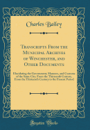 Transcripts from the Municipal Archives of Winchester, and Other Documents: Elucidating the Government, Manners, and Customs of the Same City, from the Thirteenth Century, from the Thirteenth Century to the Present Period (Classic Reprint)