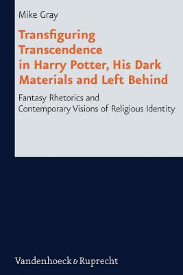 Transfiguring Transcendence in Harry Potter, His Dark Materials and Left Behind: Fantasy Rhetorics and Contemporary Visions of Religious Identity - Gray, Mike