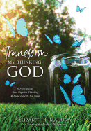 Transform My Thinking, God: 6 Principles to Beat Negative Thinking & Build the Life You Want