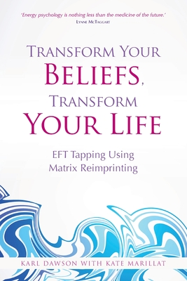 Transform Your Beliefs, Transform Your Life: EFT Tapping Using Matrix Reimprinting - Dawson, Karl, and Marillat, Kate