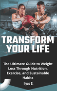 Transform Your Life: The Ultimate Guide to Weight Loss Through Nutrition, Exercise, and Sustainable Habits