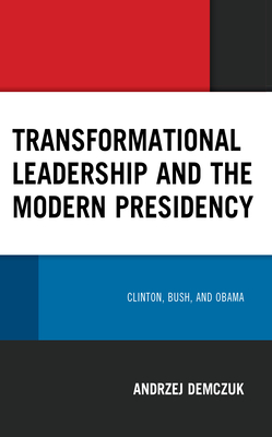 Transformational Leadership and the Modern Presidency: Clinton, Bush, and Obama - Demczuk, Andrzej