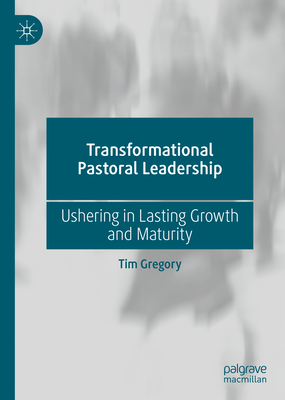 Transformational Pastoral Leadership: Ushering in Lasting Growth and Maturity - Gregory, Tim