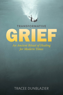 Transformative Grief: An Ancient Ritual of Healing for Modern Times - Dunblazier, Tracee