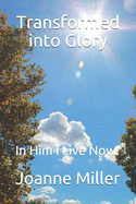 Transformed into Glory: In Him I Live Now!