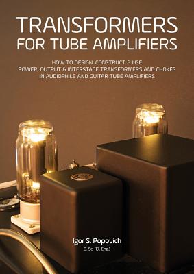 Transformers for Tube Amplifiers: How to Design, Construct & Use Power, Output & Interstage Transformers and Chokes in Audiophile and Guitar Tube Amplifiers - Popovich, Igor S