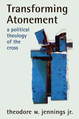 Transforming Atonement: A Political Theology of the Cross - Jennings, Theodore W, Jr.