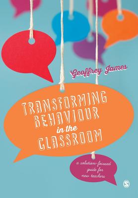 Transforming Behaviour in the Classroom: A solution-focused guide for new teachers - James, Geoffrey