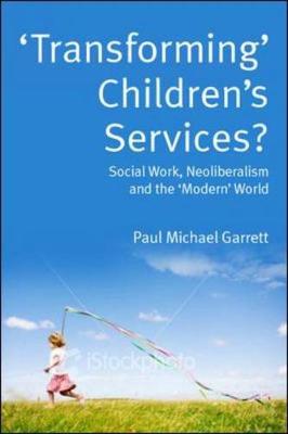 'Transforming' Children's Services?: Social Work, Neoliberalism and the 'Modern' World - Garrett Paul, Michael, and Garrett, Paul Michael