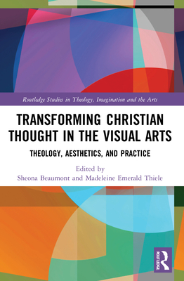 Transforming Christian Thought in the Visual Arts: Theology, Aesthetics, and Practice - Beaumont, Sheona (Editor), and Thiele, Madeleine Emerald (Editor)