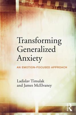 Transforming Generalized Anxiety: An emotion-focused approach - Timulak, Ladislav, and McElvaney, James