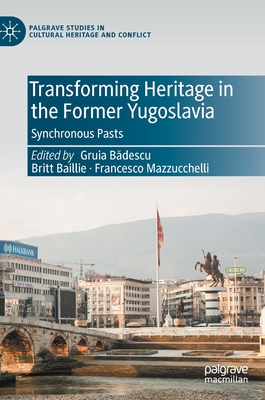 Transforming Heritage in the Former Yugoslavia: Synchronous Pasts - B descu, Gruia (Editor), and Baillie, Britt (Editor), and Mazzucchelli, Francesco (Editor)