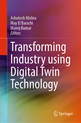 Transforming Industry Using Digital Twin Technology - Mishra, Ashutosh (Editor), and El Barachi, May (Editor), and Kumar, Manoj (Editor)