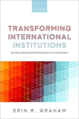 Transforming International Institutions: How Money Quietly Sidelined Multilateralism at The United Nations - Graham, Erin R., Dr.