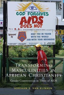 Transforming Masculinities in African Christianity: Gender Controversies in Times of AIDS - Klinken, Adriaan van