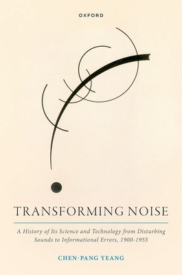 Transforming Noise: A History of Its Science and Technology from Disturbing Sounds to Informational Errors, 1900-1955 - Yeang, Chen-Pang